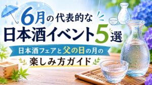6月の代表的な日本酒イベント5選｜日本酒フェアと父の日の月の楽しみ方ガイド